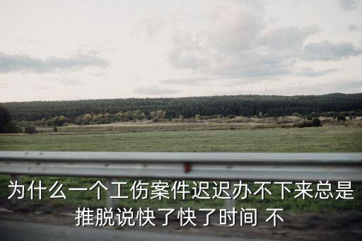 為什么一個工傷案件遲遲辦不下來總是推脫說快了快了時間 不
