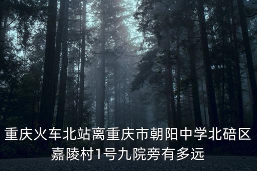 重慶市北碚區(qū)朝陽中學(xué)北校宿舍，重慶火車北站離重慶市朝陽中學(xué)北碚區(qū)嘉陵村1號(hào)九院旁有多遠(yuǎn)