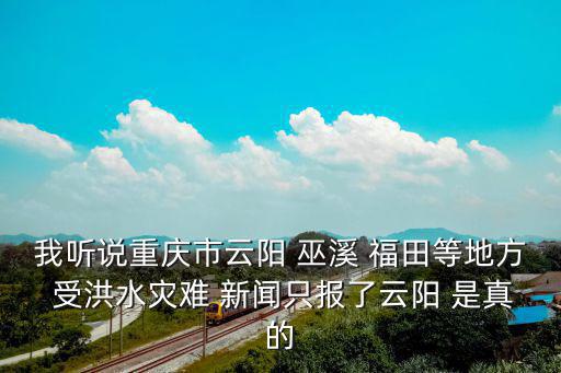 我聽說重慶市云陽 巫溪 福田等地方 受洪水災難 新聞只報了云陽 是真的