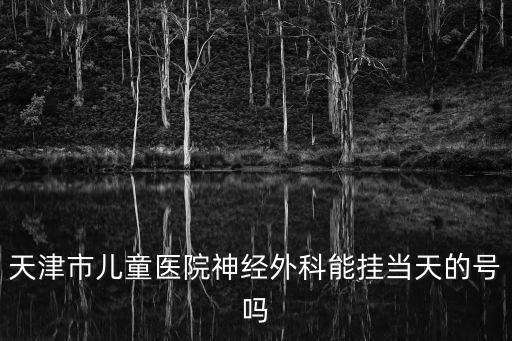 天津市兒童醫院神經外科能掛當天的號嗎