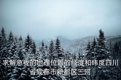 求解急我的地理位置的經(jīng)度和緯度四川省成都市新都區(qū)三河