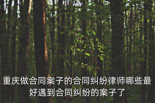 重慶市推薦勞動(dòng)合同糾紛律師，重慶做合同案子的合同糾紛律師哪些最好遇到合同糾紛的案子了