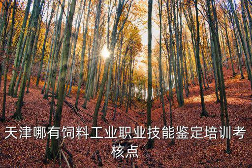 天津哪有飼料工業職業技能鑒定培訓考核點