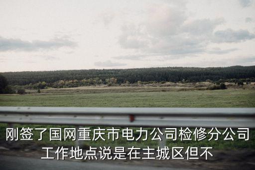 剛簽了國(guó)網(wǎng)重慶市電力公司檢修分公司工作地點(diǎn)說(shuō)是在主城區(qū)但不