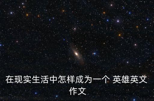 在現(xiàn)實(shí)生活中怎樣成為一個(gè) 英雄英文 作文
