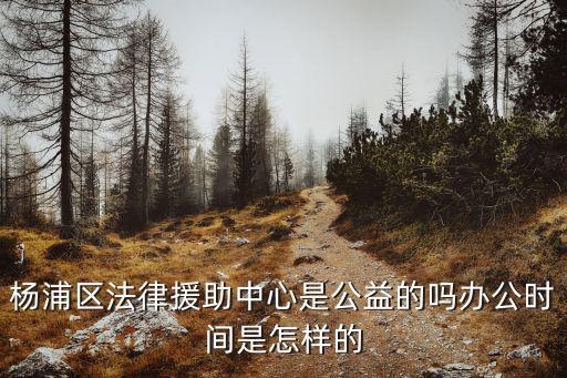 楊浦區法律援助中心是公益的嗎辦公時間是怎樣的