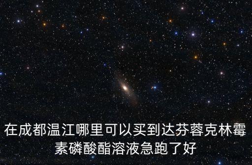 在成都溫江哪里可以買到達(dá)芬蓉克林霉素磷酸酯溶液急跑了好