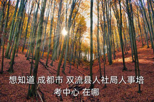 成都市區縣人事，想知道 成都市 雙流縣人社局人事培考中心 在哪