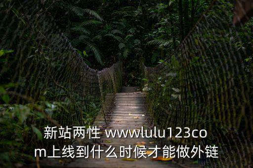 新站兩性 wwwlulu123com上線到什么時候才能做外鏈