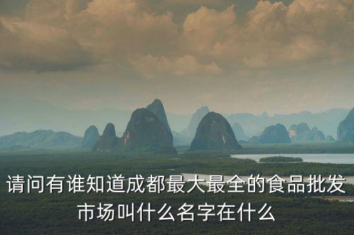 請問有誰知道成都最大最全的食品批發(fā)市場叫什么名字在什么