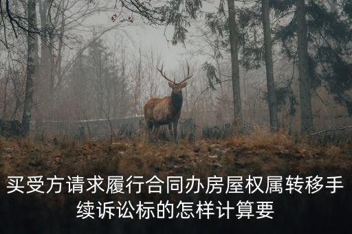 買受方請求履行合同辦房屋權屬轉移手續訴訟標的怎樣計算要