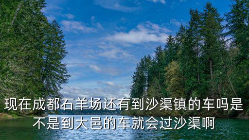 現在成都石羊場還有到沙渠鎮的車嗎是不是到大邑的車就會過沙渠啊