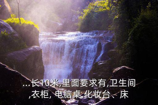 ...長10米,里面要求有,衛(wèi)生間,衣柜, 電腦桌,化妝臺、床