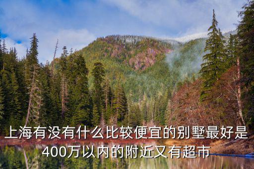 上海有沒有什么比較便宜的別墅最好是400萬以內(nèi)的附近又有超市