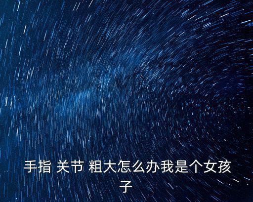  手指 關節 粗大怎么辦我是個女孩子