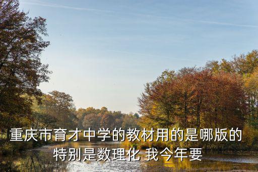 重慶市兩江新區育才中學課本，重慶育才中學初三物理用的是哪個版本的教材
