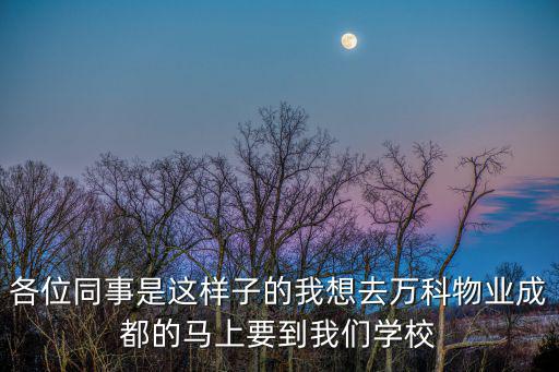 各位同事是這樣子的我想去萬科物業(yè)成都的馬上要到我們學校