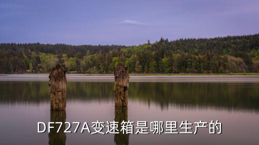 DF727A變速箱是哪里生產(chǎn)的