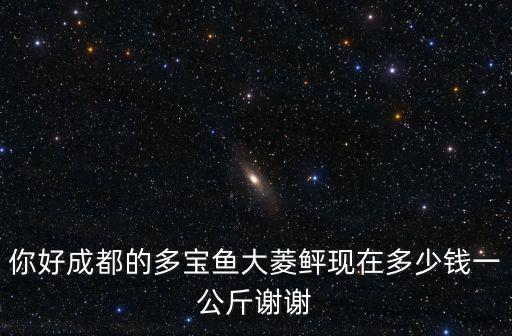 你好成都的多寶魚大菱鲆現(xiàn)在多少錢一公斤謝謝