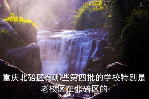 重慶北碚區(qū)有哪些第四批的學校特別是老校區(qū)在北碚區(qū)的