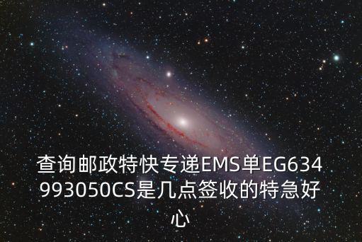 查詢郵政特快專遞EMS單EG634993050CS是幾點簽收的特急好心