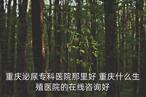 重慶泌尿?qū)？漆t(yī)院那里好 重慶什么生殖醫(yī)院的在線咨詢好