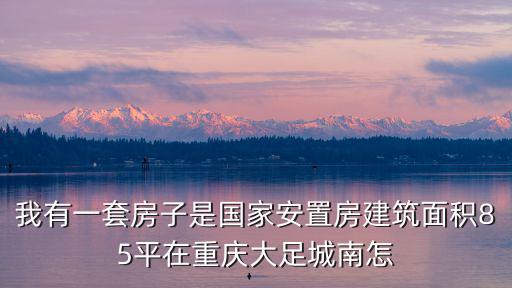 我有一套房子是國家安置房建筑面積85平在重慶大足城南怎