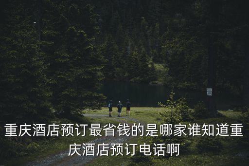 重慶酒店預訂最省錢的是哪家誰知道重慶酒店預訂電話啊