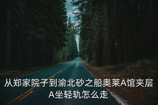 從鄭家院子到渝北砂之船奧萊A館夾層A坐輕軌怎么走