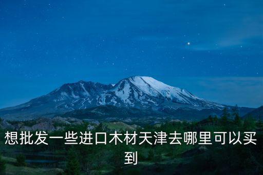 想批發(fā)一些進口木材天津去哪里可以買到