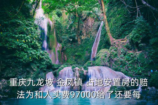重慶九龍坡 金鳳鎮(zhèn) 占地安置房的賠法為和人頭費97000給了還要每