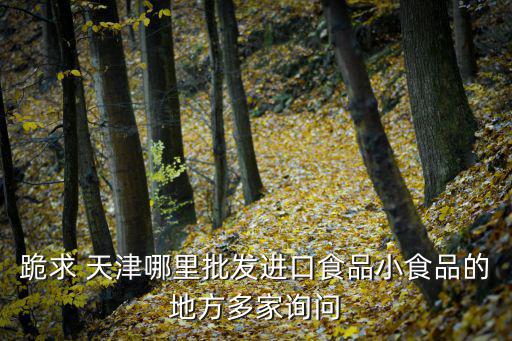 跪求 天津哪里批發進口食品小食品的地方多家詢問