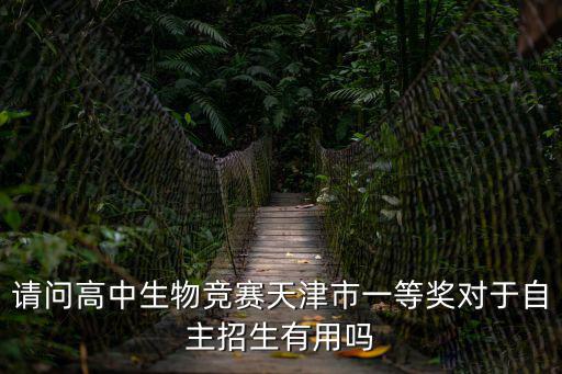 請問高中生物競賽天津市一等獎對于自主招生有用嗎