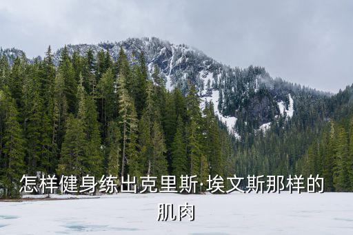 怎樣健身練出克里斯·埃文斯那樣的 肌肉