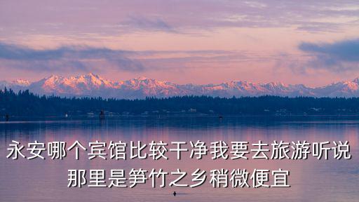 永安哪個(gè)賓館比較干凈我要去旅游聽(tīng)說(shuō)那里是筍竹之鄉(xiāng)稍微便宜