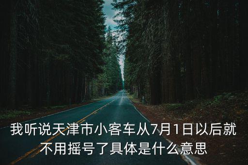 我聽(tīng)說(shuō)天津市小客車(chē)從7月1日以后就不用搖號(hào)了具體是什么意思