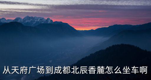從天府廣場到成都北辰香麓怎么坐車啊
