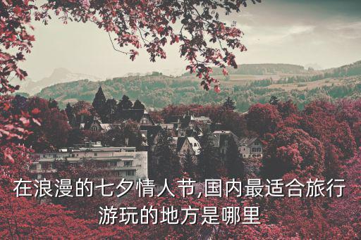 在浪漫的七夕情人節,國內最適合旅行游玩的地方是哪里