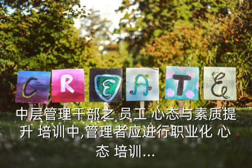 員工心態(tài)培訓(xùn),中層管理干部員工心態(tài)培訓(xùn)-何安