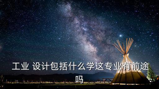  工業 設計包括什么學這專業有前途嗎