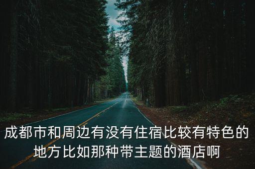 成都市和周邊有沒有住宿比較有特色的地方比如那種帶主題的酒店啊