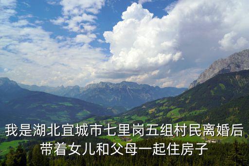 我是湖北宜城市七里崗五組村民離婚后帶著女兒和父母一起住房子