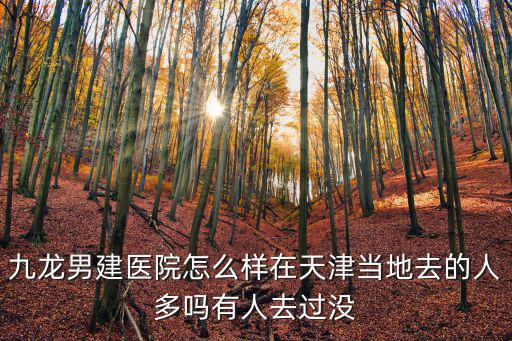 天津市九龍男科靠譜嗎，九龍男建醫(yī)院怎么樣在天津當(dāng)?shù)厝サ娜硕鄦嵊腥巳ミ^沒