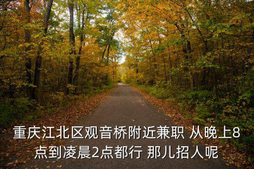 重慶市江北區(qū)觀音橋招工燒烤師，重慶江北區(qū)觀音橋附近兼職 從晚上8點(diǎn)到凌晨2點(diǎn)都行 那兒招人呢