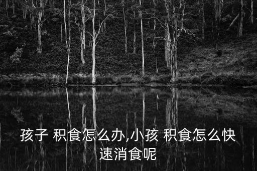孩子 積食怎么辦,小孩 積食怎么快速消食呢