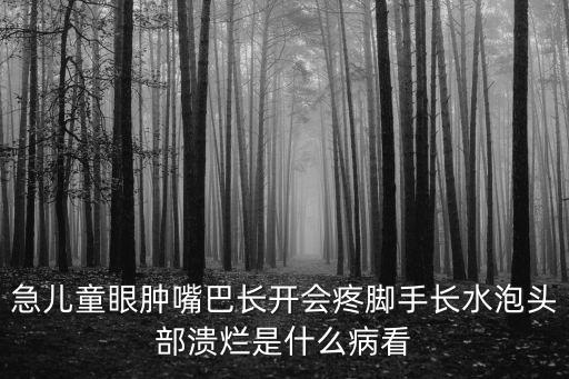 急兒童眼腫嘴巴長(zhǎng)開(kāi)會(huì)疼腳手長(zhǎng)水泡頭部潰爛是什么病看