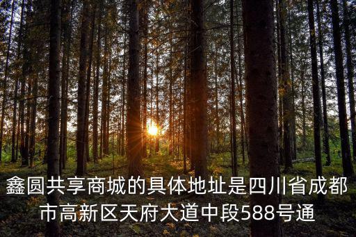 四川省成都市新發(fā)村四組，鑫圓共享商城的具體地址是四川省成都市高新區(qū)天府大道中段588號通