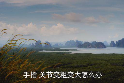  手指 關節變粗變大怎么辦