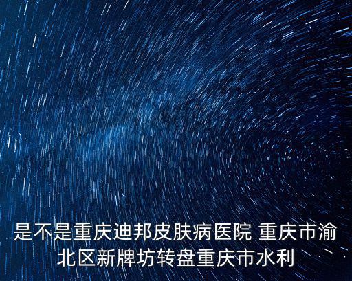 是不是重慶迪邦皮膚病醫(yī)院 重慶市渝北區(qū)新牌坊轉(zhuǎn)盤重慶市水利