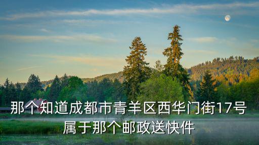 那個(gè)知道成都市青羊區(qū)西華門街17號(hào)屬于那個(gè)郵政送快件